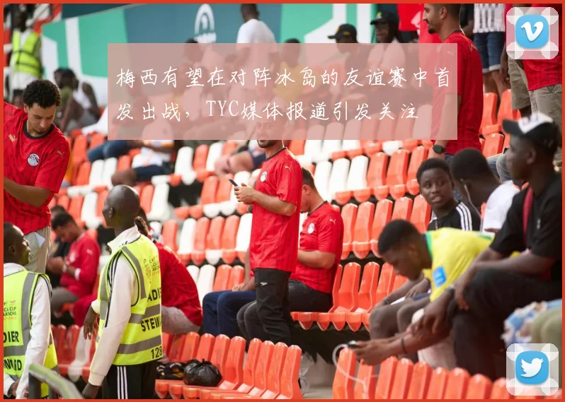 梅西有望在对阵冰岛的友谊赛中首发出战，TYC媒体报道引发关注