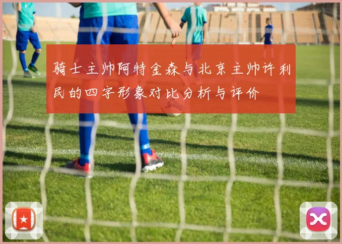 骑士主帅阿特金森与北京主帅许利民的四字形象对比分析与评价
