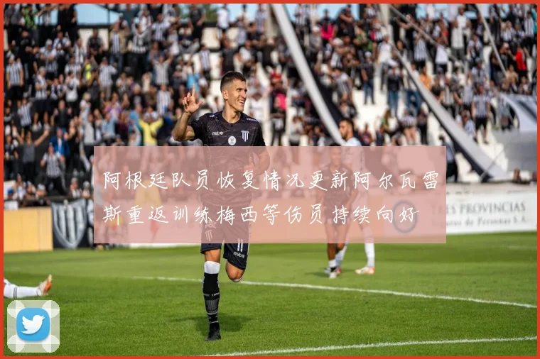 阿根廷队员恢复情况更新阿尔瓦雷斯重返训练梅西等伤员持续向好