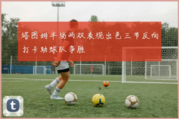 塔图姆半场两双表现出色三节反向打卡助球队争胜