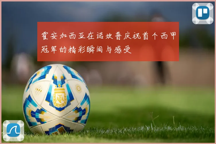 霍安加西亚在诺坎普庆祝首个西甲冠军的精彩瞬间与感受