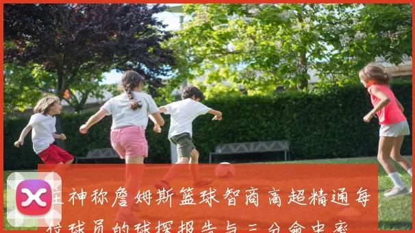 庄神称詹姆斯篮球智商高超精通每位球员的球探报告与三分命中率