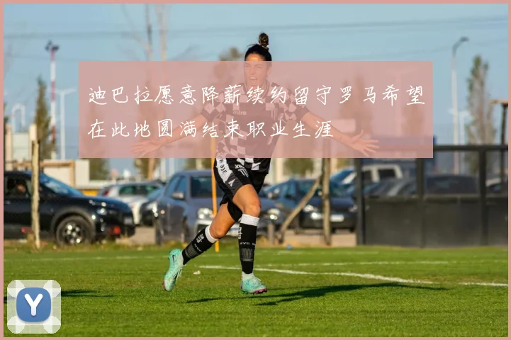 迪巴拉愿意降薪续约留守罗马希望在此地圆满结束职业生涯