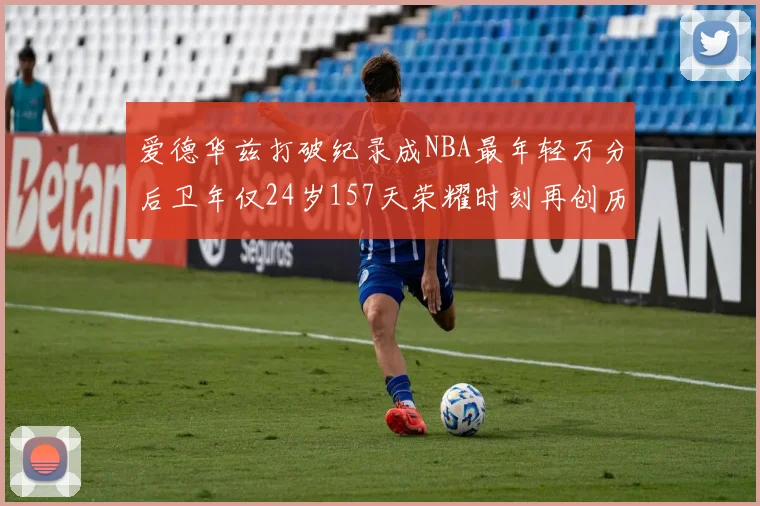 爱德华兹打破纪录成NBA最年轻万分后卫年仅24岁157天荣耀时刻再创历史