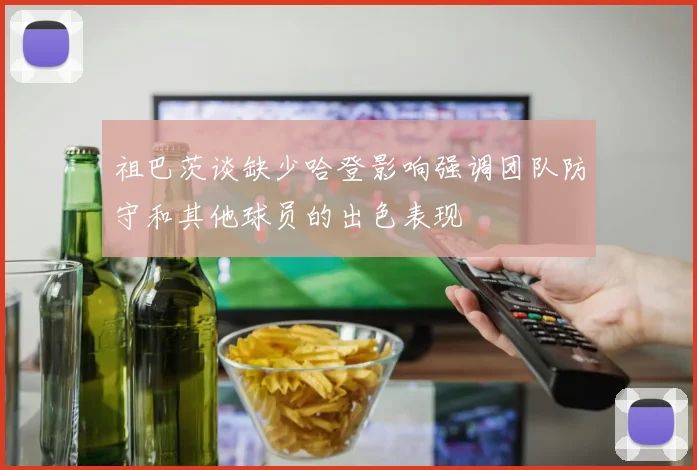 祖巴茨谈缺少哈登影响强调团队防守和其他球员的出色表现