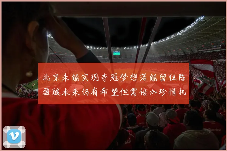 北京未能实现夺冠梦想若能留住陈盈骏未来仍有希望但需倍加珍惜机会