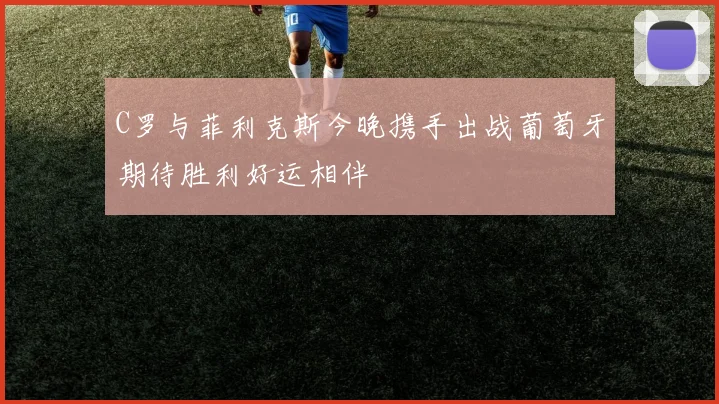 C罗与菲利克斯今晚携手出战葡萄牙期待胜利好运相伴