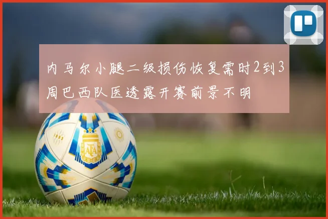 内马尔小腿二级损伤恢复需时2到3周巴西队医透露开赛前景不明