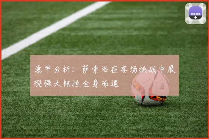 意甲分析：萨索洛在客场挑战中展现强大韧性全身而退