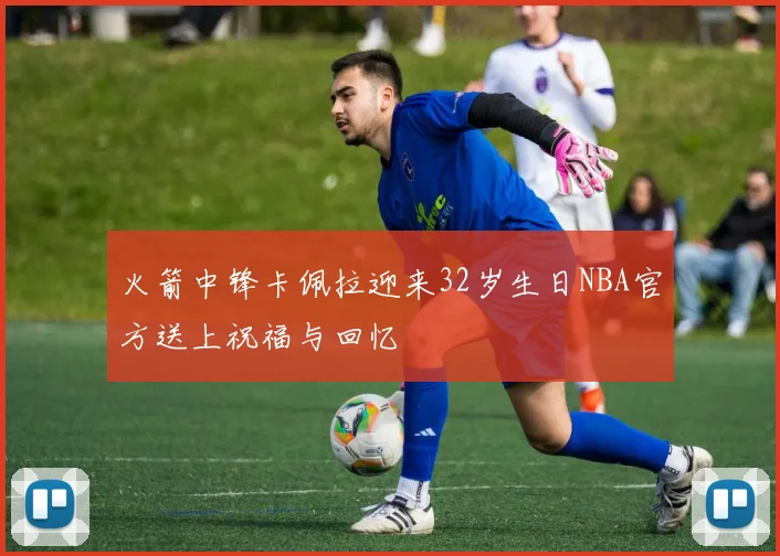 火箭中锋卡佩拉迎来32岁生日NBA官方送上祝福与回忆