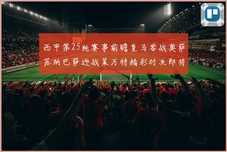 西甲第25轮赛事前瞻皇马客战奥萨苏纳巴萨迎战莱万特精彩对决即将上演