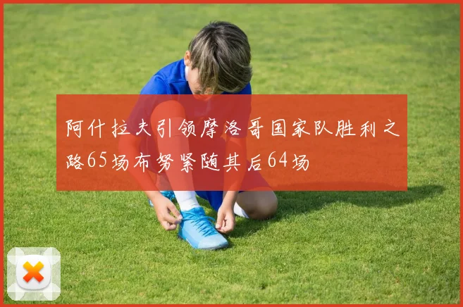 阿什拉夫引领摩洛哥国家队胜利之路65场布努紧随其后64场