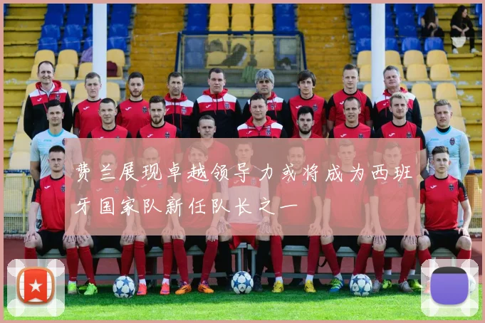 费兰展现卓越领导力或将成为西班牙国家队新任队长之一