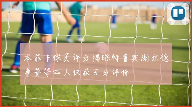 本菲卡球员评分揭晓特鲁宾谢尔德鲁普等四人仅获五分评价