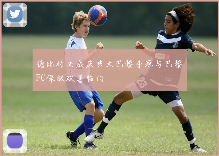 德比对决成庆典大巴黎夺冠与巴黎FC保级双喜临门