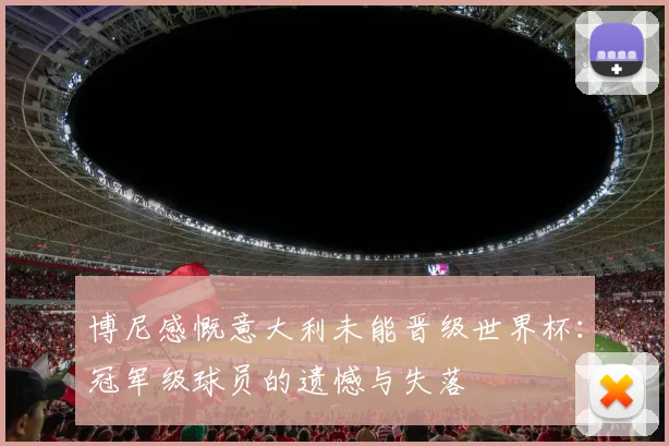博尼感慨意大利未能晋级世界杯：冠军级球员的遗憾与失落