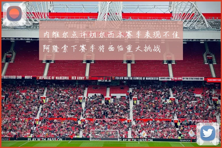 内维尔点评切尔西本赛季表现不佳阿隆索下赛季将面临重大挑战