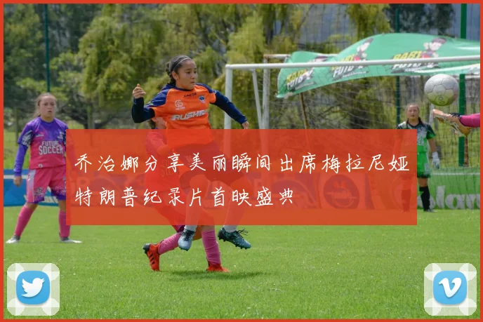 乔治娜分享美丽瞬间出席梅拉尼娅特朗普纪录片首映盛典