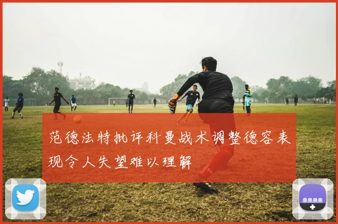 范德法特批评科曼战术调整德容表现令人失望难以理解