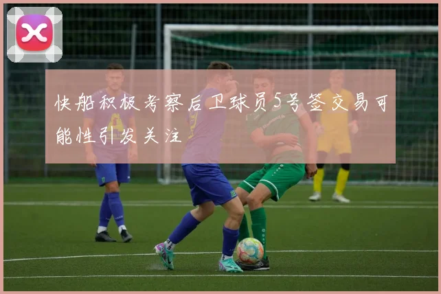 快船积极考察后卫球员5号签交易可能性引发关注
