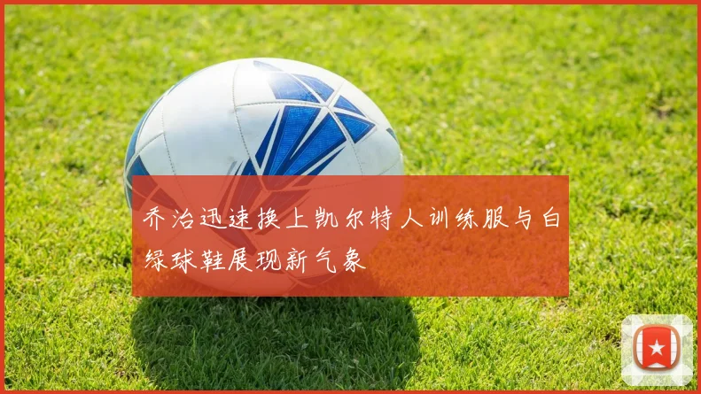 乔治迅速换上凯尔特人训练服与白绿球鞋展现新气象