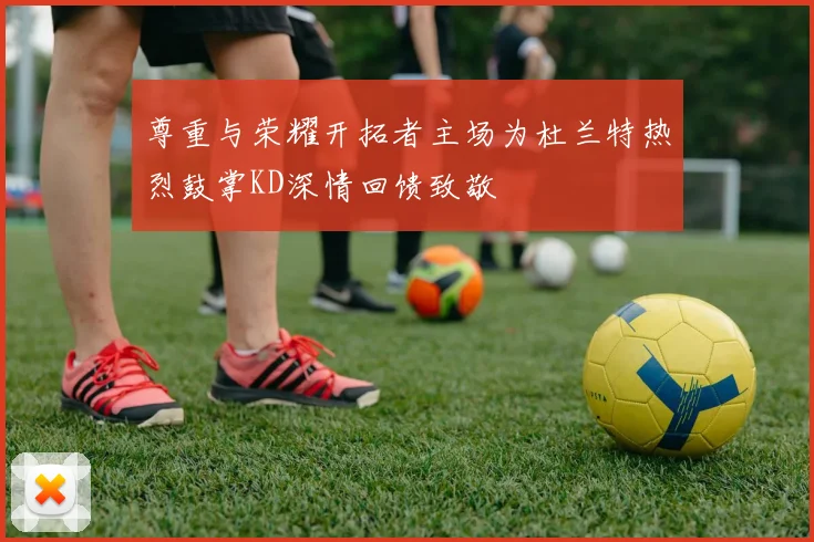 尊重与荣耀开拓者主场为杜兰特热烈鼓掌KD深情回馈致敬